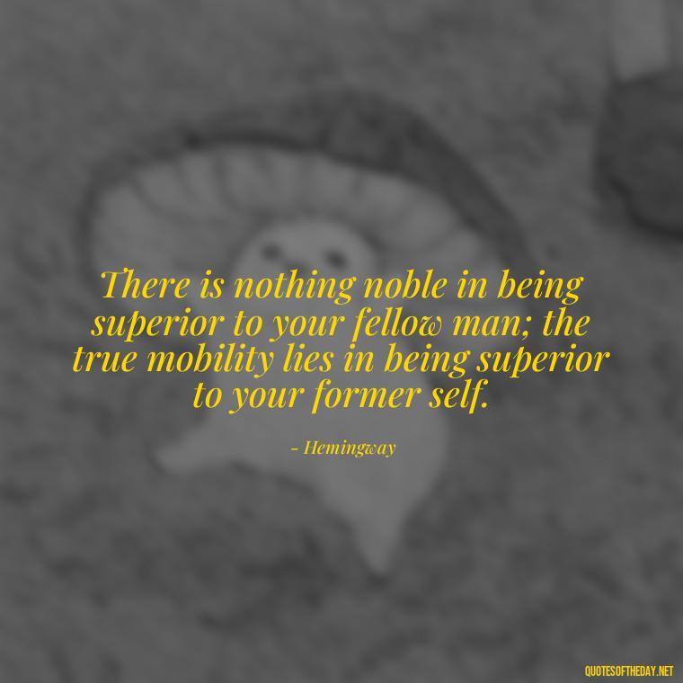 There is nothing noble in being superior to your fellow man; the true mobility lies in being superior to your former self. - Fooling Quotes About Love