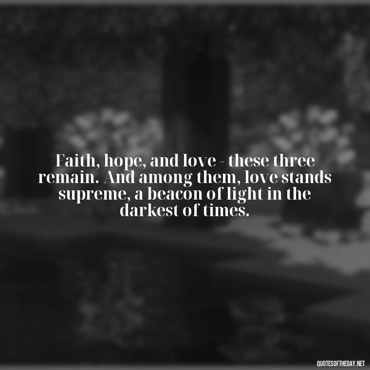 Faith, hope, and love - these three remain. And among them, love stands supreme, a beacon of light in the darkest of times. - Corinthians Quote On Love