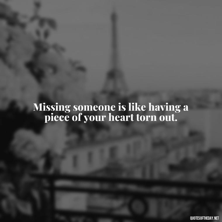 Missing someone is like having a piece of your heart torn out. - Missing Someone Quotes Short