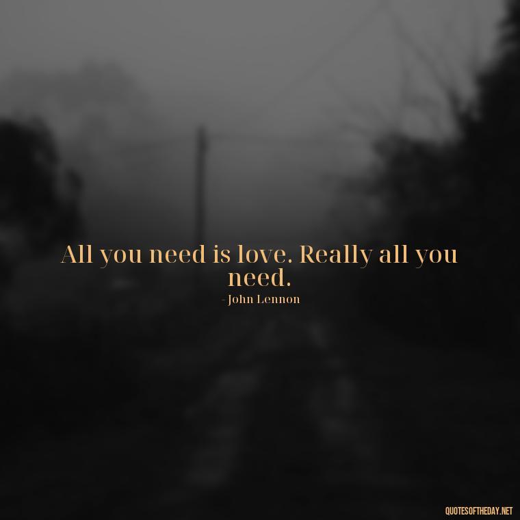 All you need is love. Really all you need. - All U Need Is Love Quotes