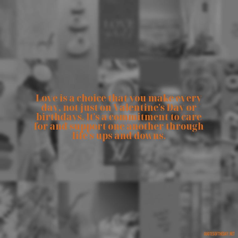 Love is a choice that you make every day, not just on Valentine's Day or birthdays. It's a commitment to care for and support one another through life's ups and downs. - Do You Really Love Me Quotes