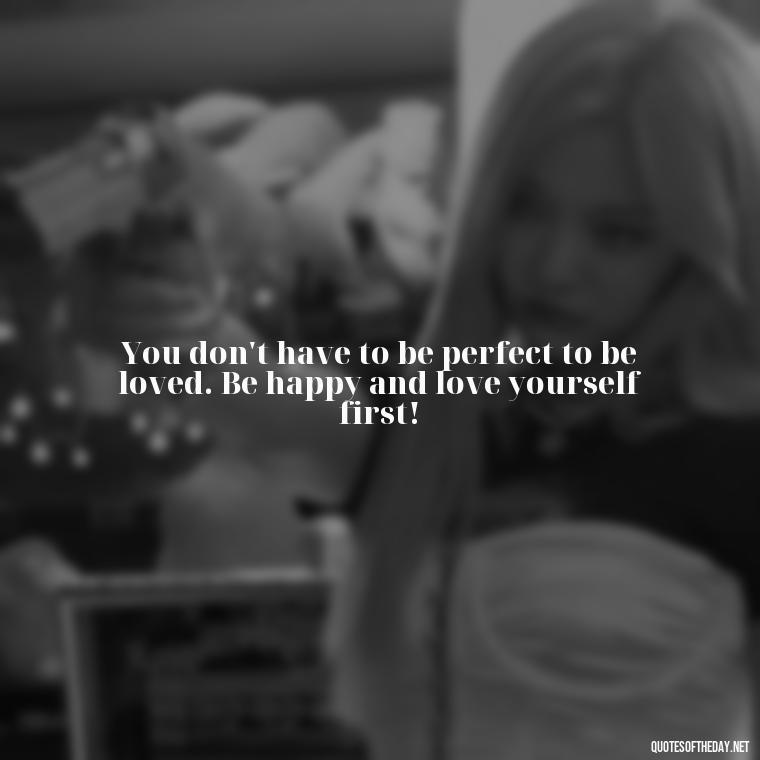 You don't have to be perfect to be loved. Be happy and love yourself first! - Instagram Short Quotes About Happiness