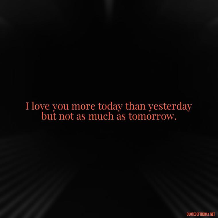 I love you more today than yesterday but not as much as tomorrow. - I Love U Picture Quotes