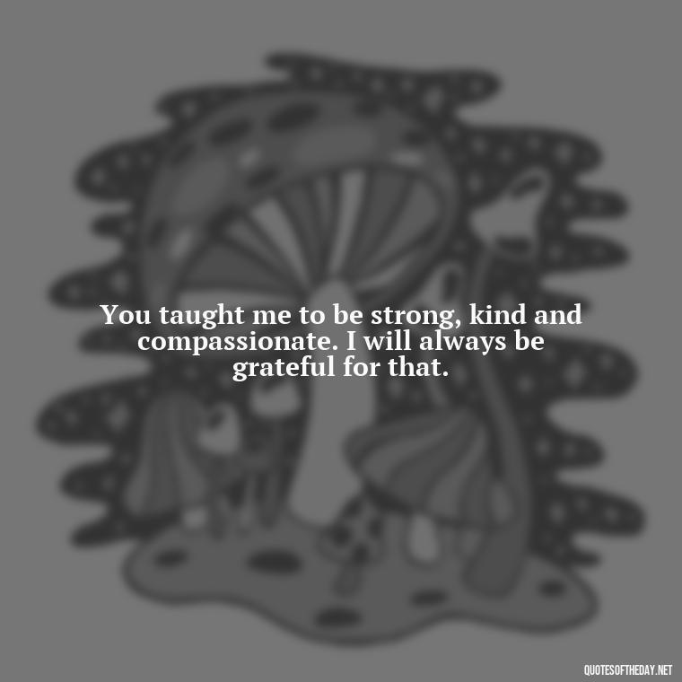 You taught me to be strong, kind and compassionate. I will always be grateful for that. - I Love You Mother Quotes From Daughter