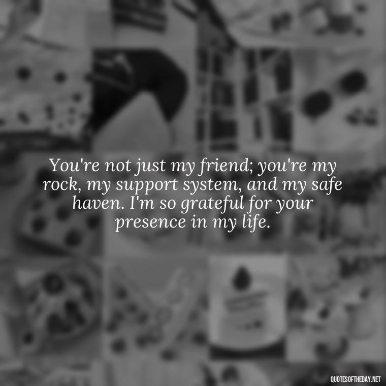 You're not just my friend; you're my rock, my support system, and my safe haven. I'm so grateful for your presence in my life. - Friend That You Love Quotes