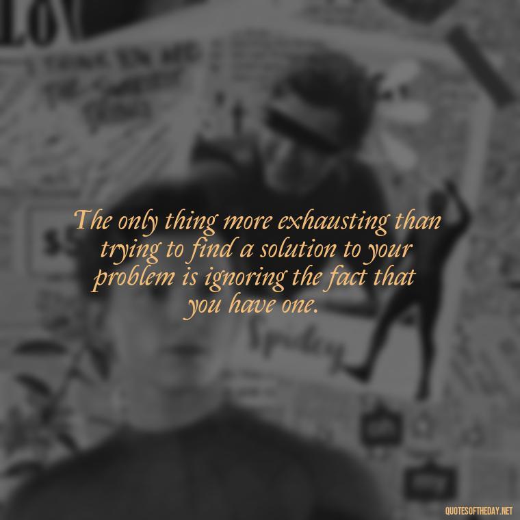 The only thing more exhausting than trying to find a solution to your problem is ignoring the fact that you have one. - Creativity Short Quotes