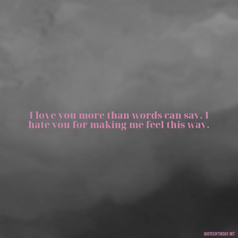 I love you more than words can say. I hate you for making me feel this way. - I Love You And I Hate You Quotes