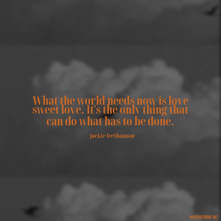 What the world needs now is love sweet love. It's the only thing that can do what has to be done. - Fooling Quotes About Love