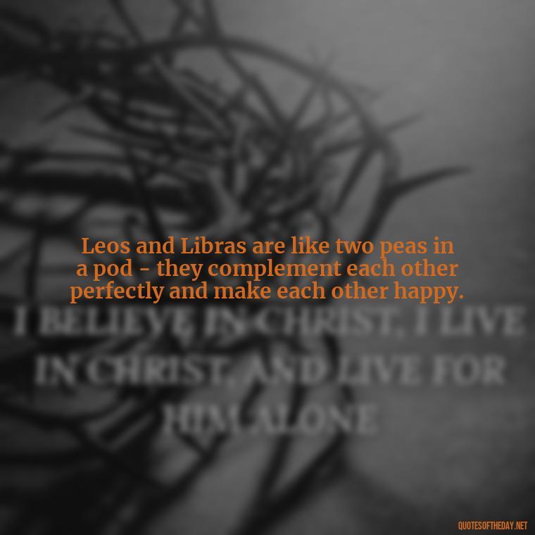 Leos and Libras are like two peas in a pod - they complement each other perfectly and make each other happy. - Leo And Libra Love Quotes