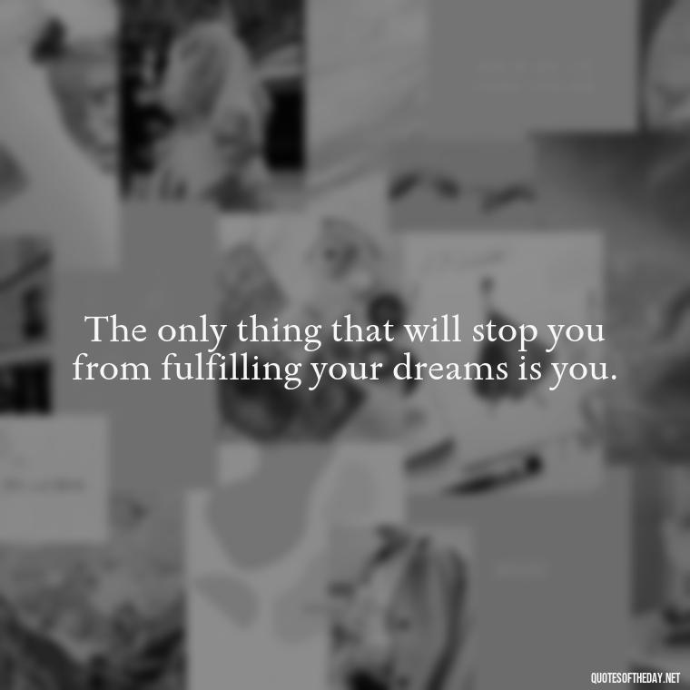 The only thing that will stop you from fulfilling your dreams is you. - Short Moving On Quotes