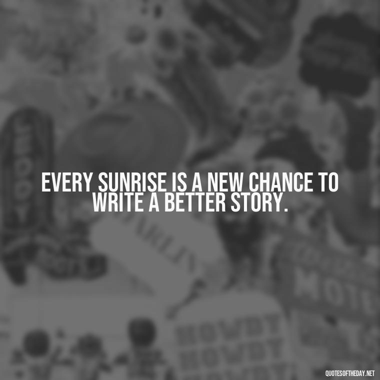 Every sunrise is a new chance to write a better story. - Daily Inspirational Quotes Short