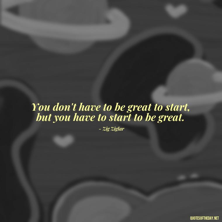 You don't have to be great to start, but you have to start to be great. - Deep Short Strong Quotes