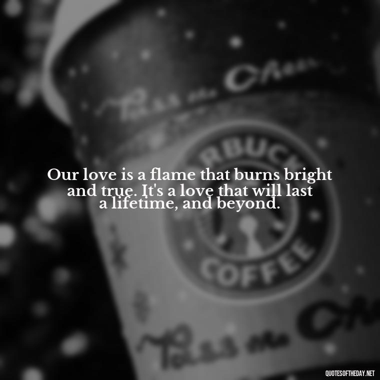 Our love is a flame that burns bright and true. It's a love that will last a lifetime, and beyond. - Make Love Quotes For Her