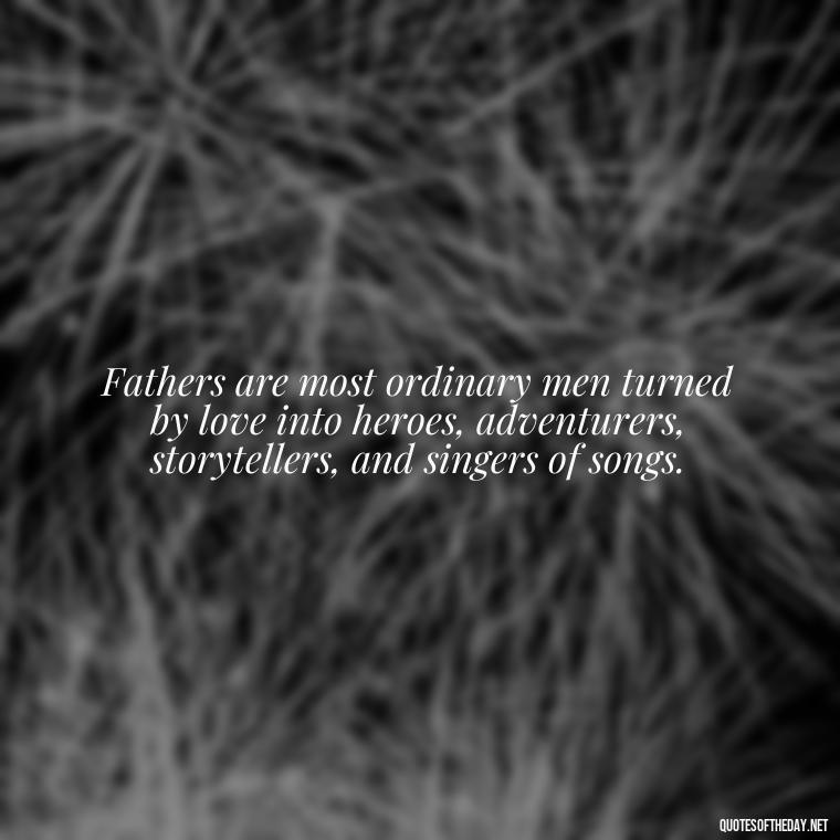 Fathers are most ordinary men turned by love into heroes, adventurers, storytellers, and singers of songs. - Short Father Quotes