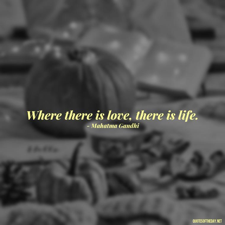 Where there is love, there is life. - Love Quotes By Authors