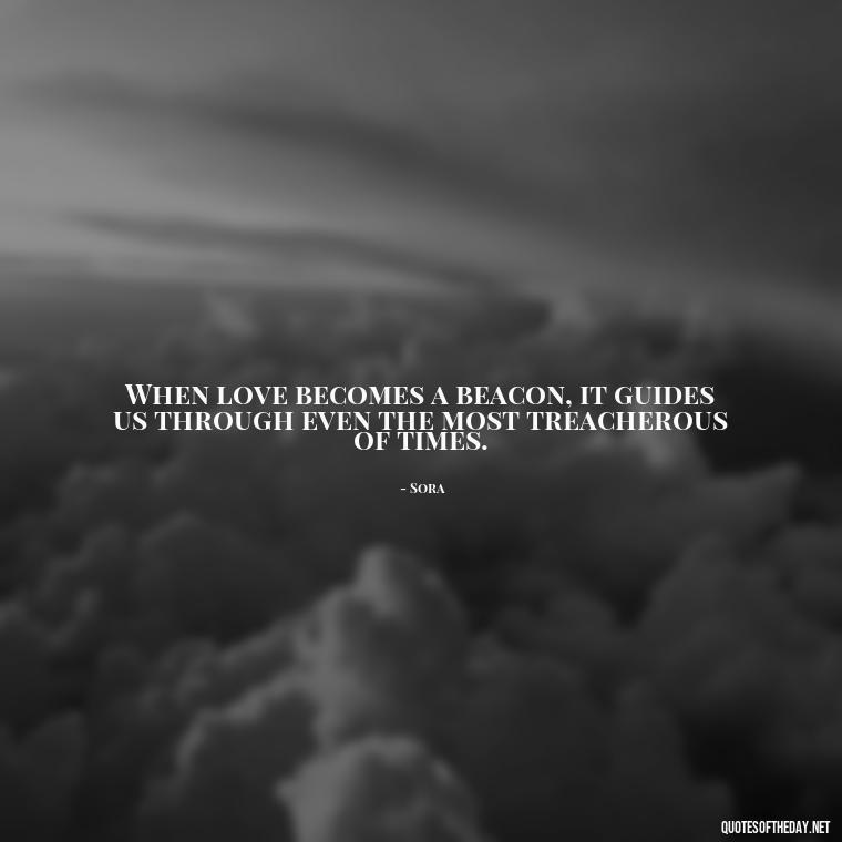 When love becomes a beacon, it guides us through even the most treacherous of times. - Kingdom Hearts Quotes Love