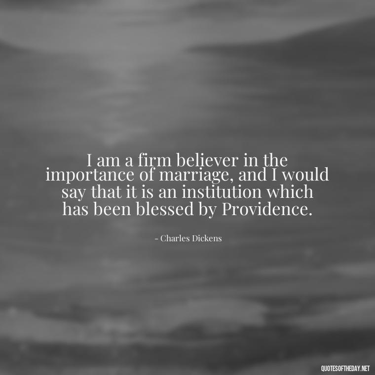 I am a firm believer in the importance of marriage, and I would say that it is an institution which has been blessed by Providence. - Charles Dickens Love Quotes