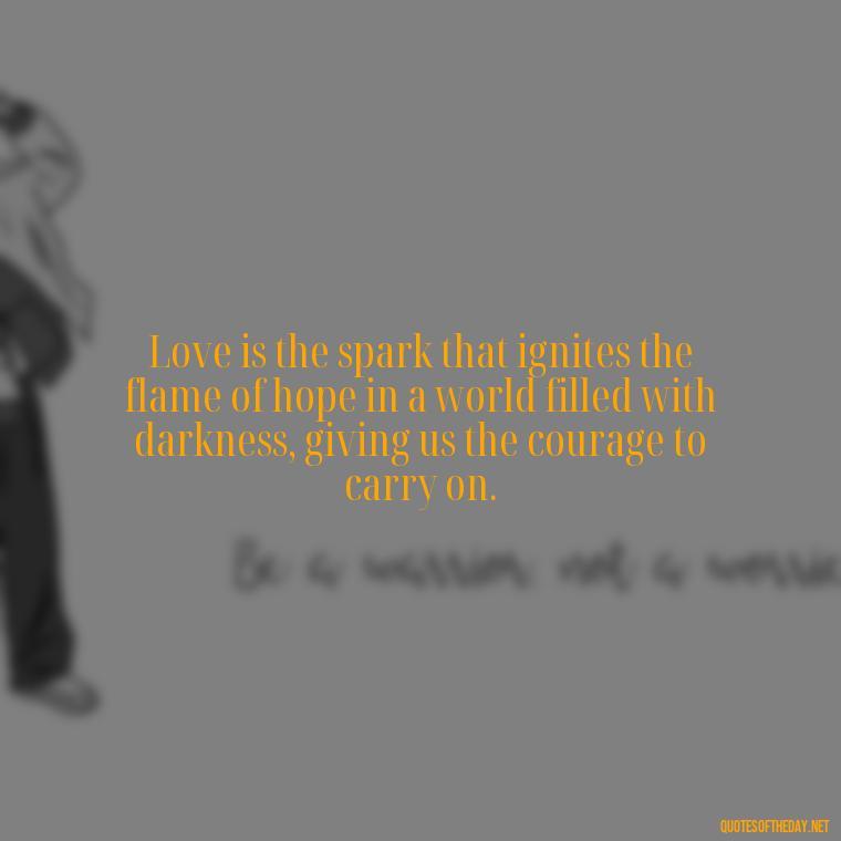 Love is the spark that ignites the flame of hope in a world filled with darkness, giving us the courage to carry on. - Love Quotes About The World