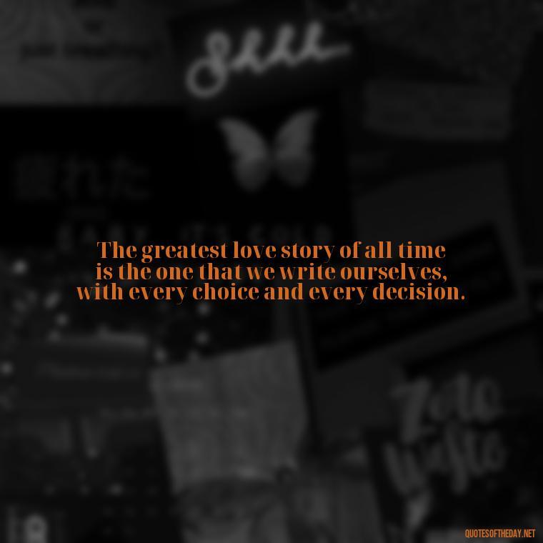 The greatest love story of all time is the one that we write ourselves, with every choice and every decision. - Love Hide Quotes