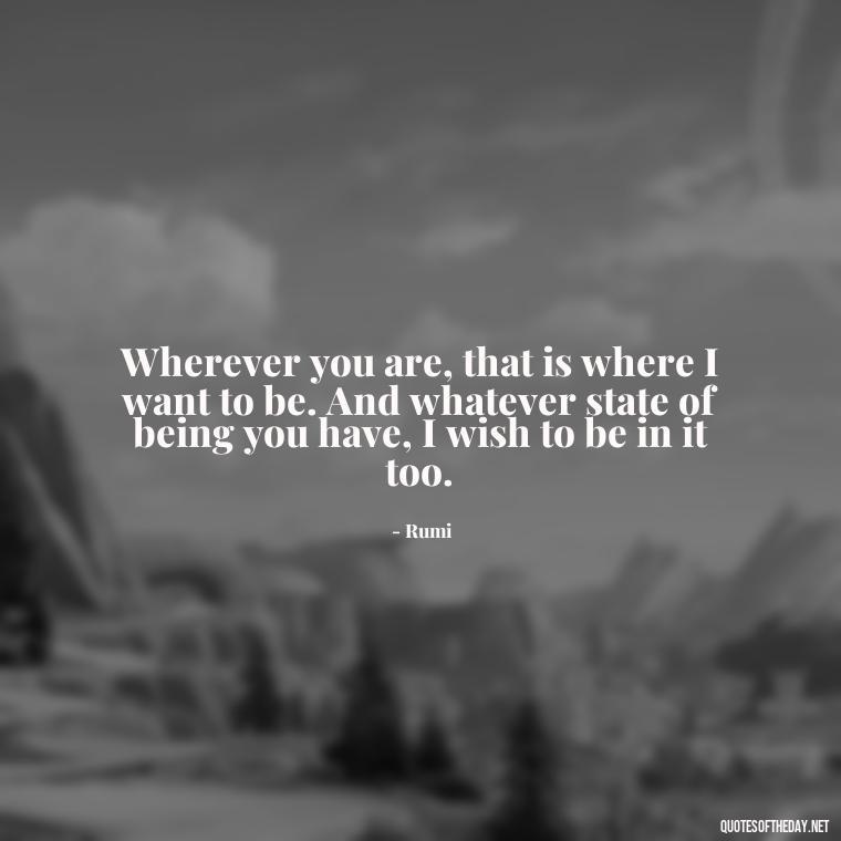 Wherever you are, that is where I want to be. And whatever state of being you have, I wish to be in it too. - I Love You The Way Quotes