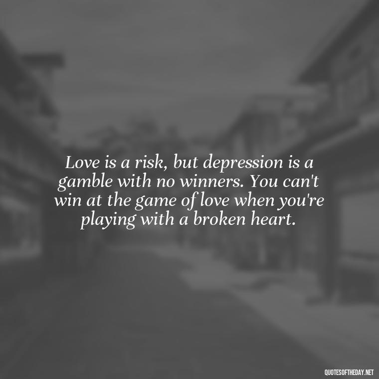 Love is a risk, but depression is a gamble with no winners. You can't win at the game of love when you're playing with a broken heart. - Depressed Quotes About Love