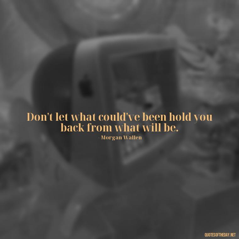 Don't let what could've been hold you back from what will be. - Morgan Wallen Quotes Short