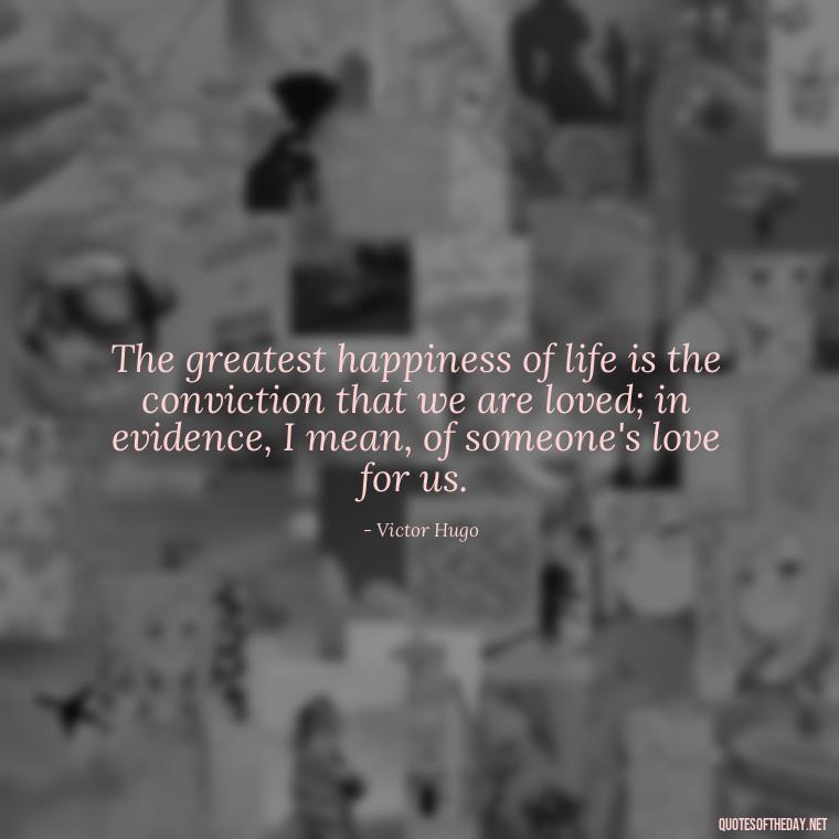 The greatest happiness of life is the conviction that we are loved; in evidence, I mean, of someone's love for us. - Deutsch Love Quotes