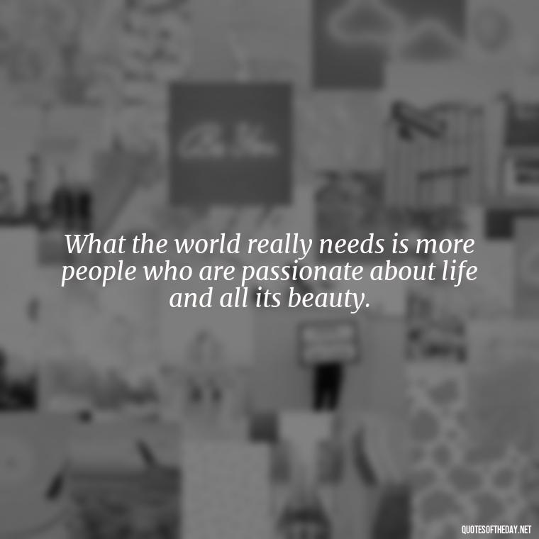 What the world really needs is more people who are passionate about life and all its beauty. - Quotes About A Love Story