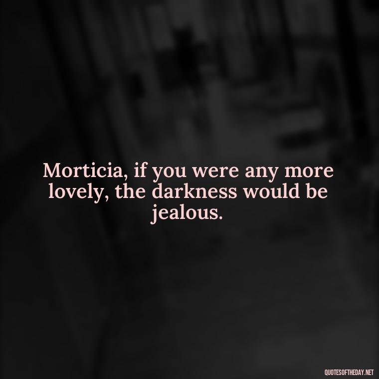 Morticia, if you were any more lovely, the darkness would be jealous. - Gomez Addams Quotes Love