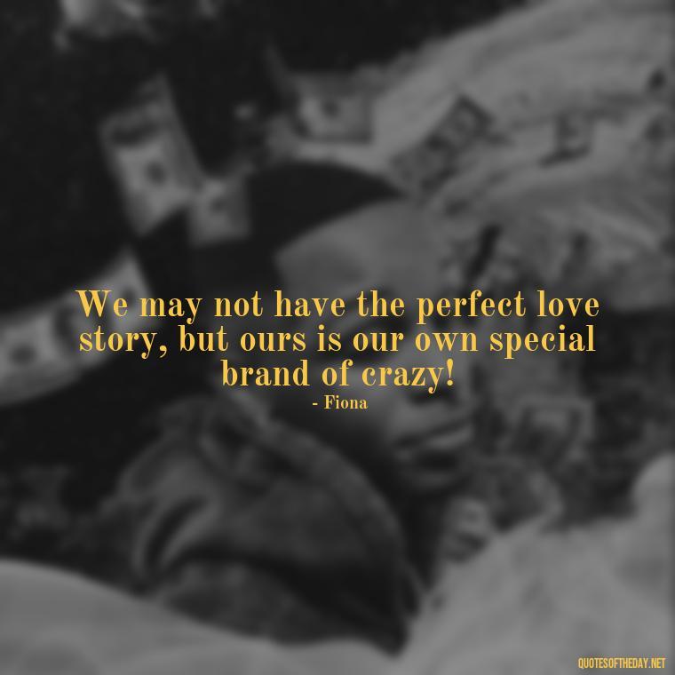 We may not have the perfect love story, but ours is our own special brand of crazy! - Love Quotes From Shrek