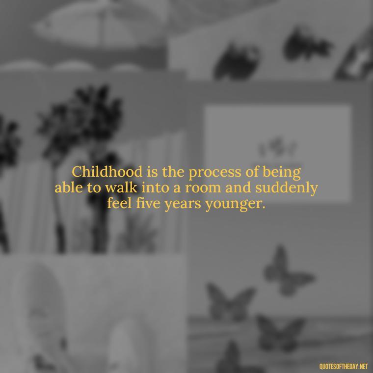 Childhood is the process of being able to walk into a room and suddenly feel five years younger. - Growing Up Quotes Short