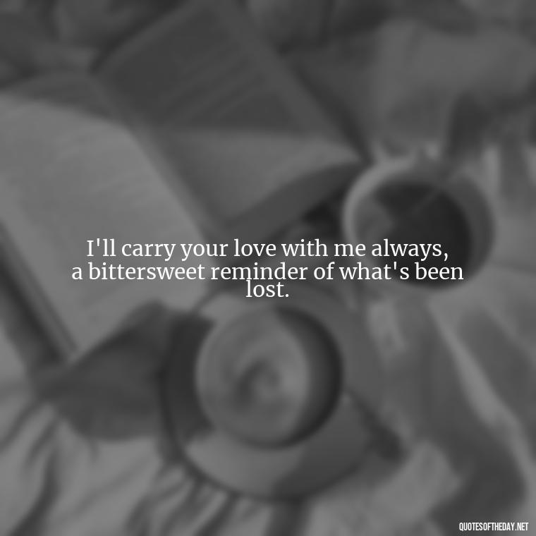 I'll carry your love with me always, a bittersweet reminder of what's been lost. - Quotes About Missing A Loved One Who Died