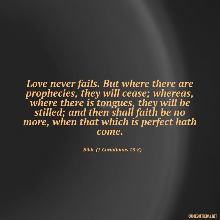 Love never fails. But where there are prophecies, they will cease; whereas, where there is tongues, they will be stilled; and then shall faith be no more, when that which is perfect hath come. - Quotes About Faith Hope And Love