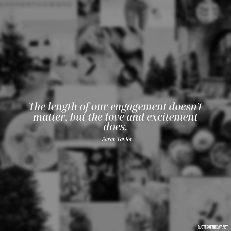 The length of our engagement doesn't matter, but the love and excitement does. - Short Engagement Quotes