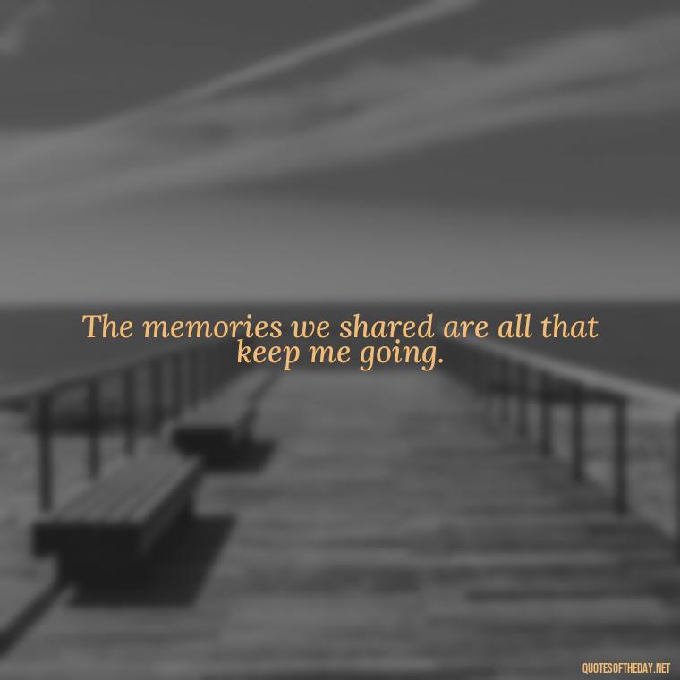 The memories we shared are all that keep me going. - Short Missing Someone Quotes