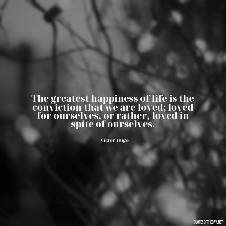 The greatest happiness of life is the conviction that we are loved; loved for ourselves, or rather, loved in spite of ourselves. - Quotes About World Love