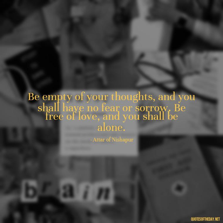 Be empty of your thoughts, and you shall have no fear or sorrow. Be free of love, and you shall be alone. - Persian Quotes On Love