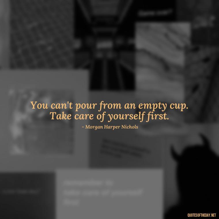 You can't pour from an empty cup. Take care of yourself first. - How To Love Yourself Quotes