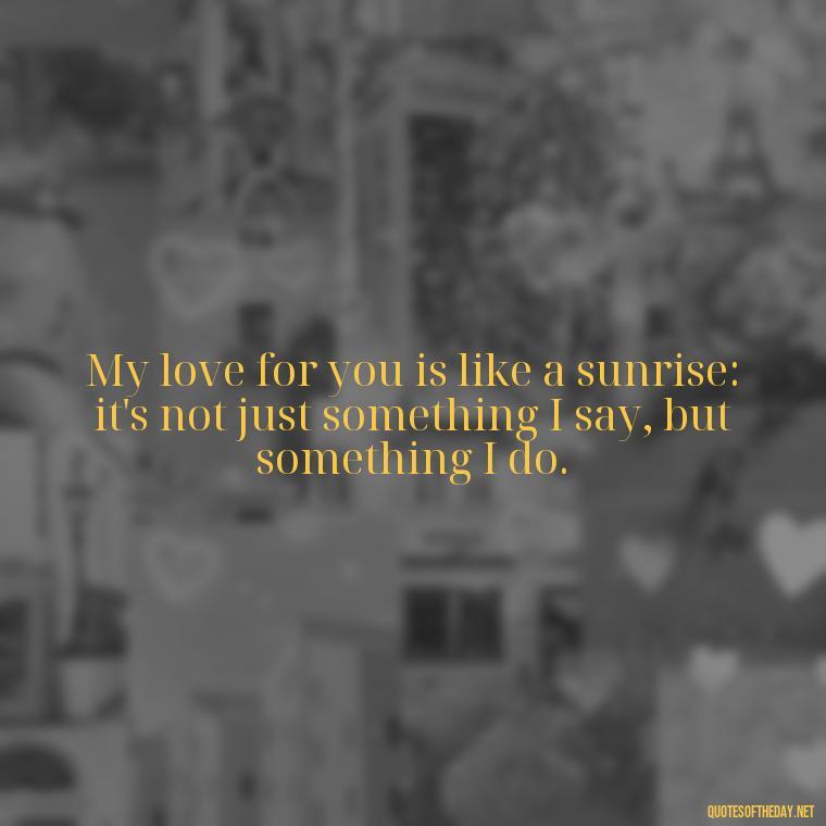 My love for you is like a sunrise: it's not just something I say, but something I do. - Do You Really Love Me Quotes