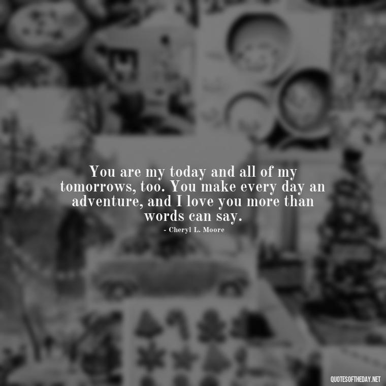 You are my today and all of my tomorrows, too. You make every day an adventure, and I love you more than words can say. - I Love U More Than Words Can Say Quotes