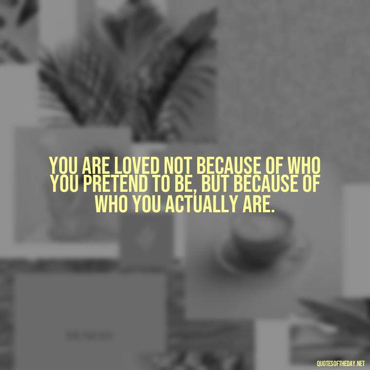 You are loved not because of who you pretend to be, but because of who you actually are. - Love Me For What I Am Quotes