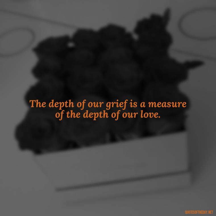 The depth of our grief is a measure of the depth of our love. - Grief Is Love Quotes