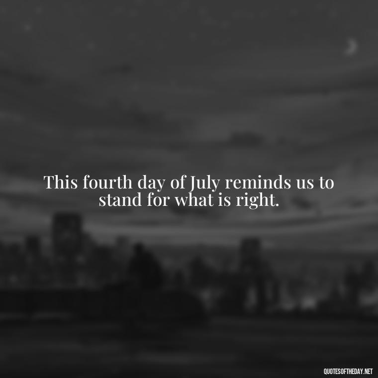 This fourth day of July reminds us to stand for what is right. - Fourth Of July Quotes Short