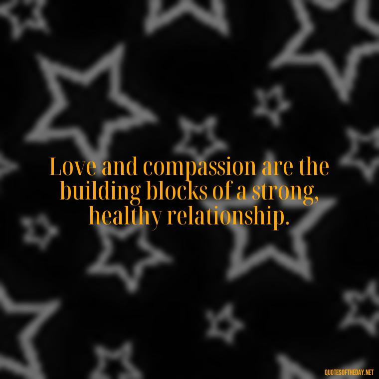 Love and compassion are the building blocks of a strong, healthy relationship. - Quotes About Love And Compassion