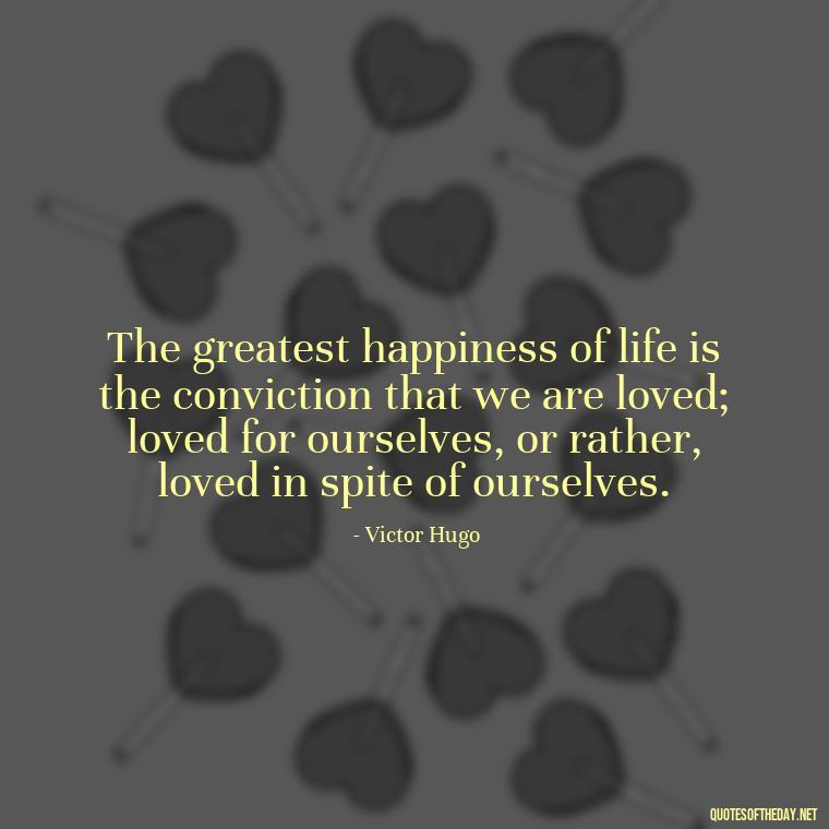 The greatest happiness of life is the conviction that we are loved; loved for ourselves, or rather, loved in spite of ourselves. - Love With Broken Heart Quotes