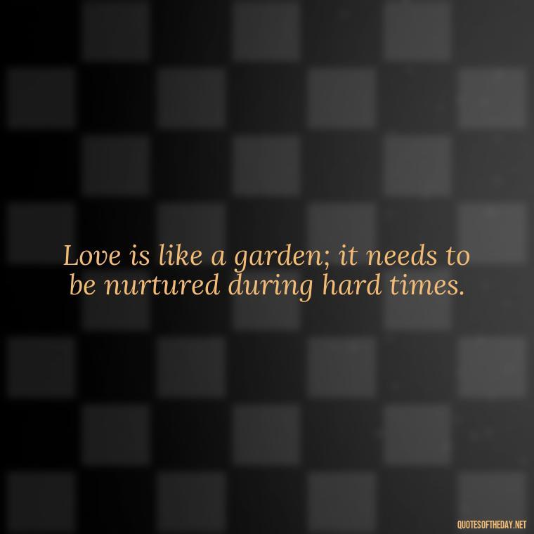 Love is like a garden; it needs to be nurtured during hard times. - Love Quotes During Hard Times