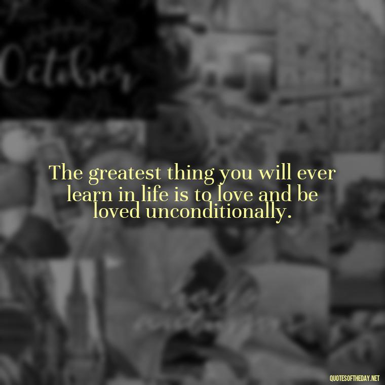 The greatest thing you will ever learn in life is to love and be loved unconditionally. - Quote About Unconditional Love