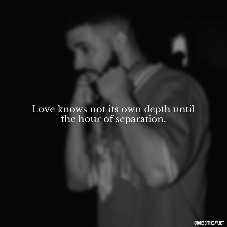 Love knows not its own depth until the hour of separation. - Classic Literature Quotes About Love