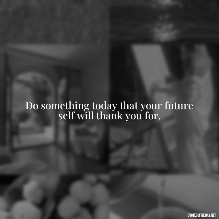 Do something today that your future self will thank you for. - Being Strong Quotes Short