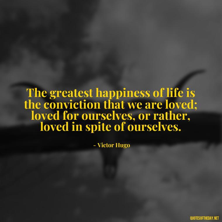 The greatest happiness of life is the conviction that we are loved; loved for ourselves, or rather, loved in spite of ourselves. - Loss And Love Quotes